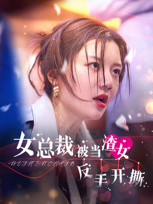 女总裁被当渣女反手开撕（30集）独家短剧免费看