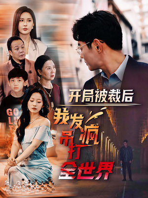 开局被裁后我发疯吊打全世界（52集）常回家看看短剧