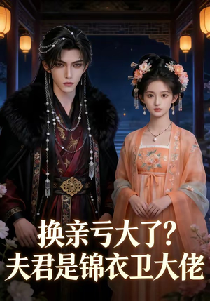 换亲亏大了夫君是锦衣卫大佬（41集）最火爆的短剧