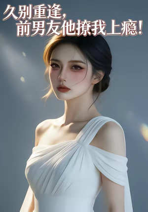 久别重逢，前男友他撩我上瘾！（22集）短剧太好看了