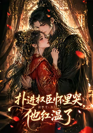 扑进权臣怀里哭，他红温了（60集）完整版免费观看