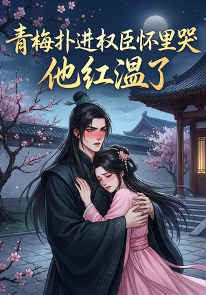 青梅扑进权臣怀里哭，他红温了（74集）一口气追完短剧